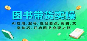 图书带货实操,AI应用、起号、选品要点,剪辑、文案技巧,开启图书变现之路-中创网-专注创业项目分享_资源整合-心诚资源网