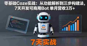 (16164期)零基础Coze实战:从功能解析到三步构建法,7天开发可商用Bot 单月营收3万+-中创网-专注创业项目分享_资源整合-心诚资源网