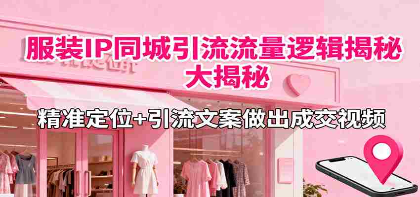 服装IP同城引流流量逻辑大揭秘，精准定位+引流文案做出成交视频-中创网-专注创业项目分享_资源整合-心诚资源网