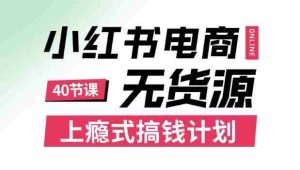 小红书无货源电商课程,上瘾式搞钱计划,不论月薪3k还是3W都应该学的賺钱技巧-中创网-专注创业项目分享_资源整合-心诚资源网