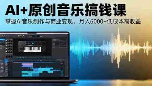 (16324期)AI+原创音乐搞钱课:掌握AI音乐制作与商业变现,月入6000+低成本高收益-中创网-专注创业项目分享_资源整合-心诚资源网
