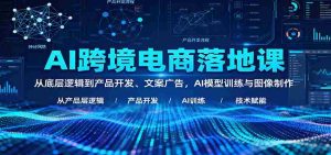 AI跨境电商落地课:从底层逻辑到产品开发、文案广告,AI模型训练与图像制作-中创网-专注创业项目分享_资源整合-心诚资源网