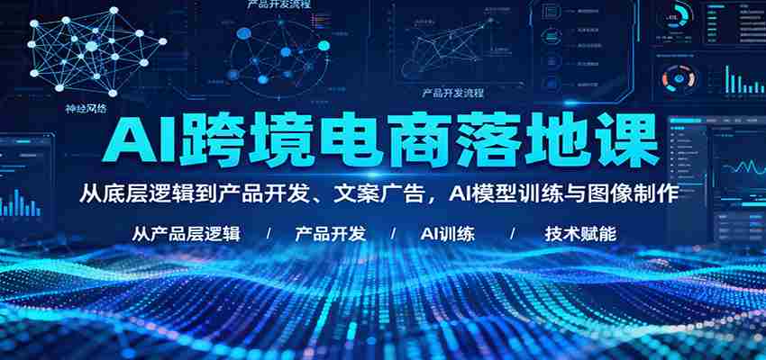 AI跨境电商落地课：从底层逻辑到产品开发、文案广告，AI模型训练与图像制作-中创网-专注创业项目分享_资源整合-心诚资源网