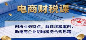 电商财税课:剖析业务特点,解读涉税案例,助电商企业明晰税务合规思路-中创网-专注创业项目分享_资源整合-心诚资源网