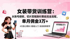 (16270期)女装带货特训营:从账号授权、切片剪辑到付费投流全流程,单月佣金3万+-中创网-专注创业项目分享_资源整合-心诚资源网