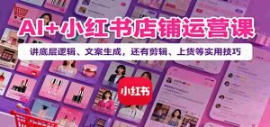 AI+小红书店铺运营课:讲底层逻辑、文案生成,还有剪辑、上货等实用技巧-中创网-专注创业项目分享_资源整合-心诚资源网