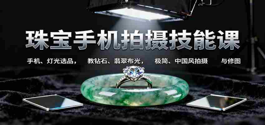 珠宝手机拍摄技能课:手机、 灯光选品，钻石、翡翠布光，极简中国风拍摄与修图-中创网-专注创业项目分享_资源整合-心诚资源网