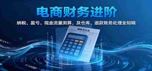 电商财务进阶:纳税、盈亏、现金流量测算,及仓库、退款账务处理全知晓-中创网-专注创业项目分享_资源整合-心诚资源网