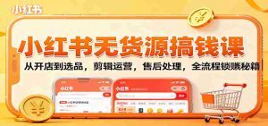 小红书无货源搞钱课:从开店到选品,剪辑运营,售后处理,全流程解锁赚钱秘籍-中创网-专注创业项目分享_资源整合-心诚资源网