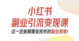 小红书副业引流变现课,从0-1跑通副业项目,这一定能颠覆你传统的副业思维-中创网-专注创业项目分享_资源整合-心诚资源网