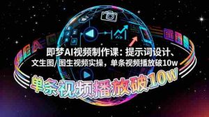 (16417期)即梦AI视频制作课:提示词设计、文生图/图生视频实操,单条视频播放破10w-中创网-专注创业项目分享_资源整合-心诚资源网