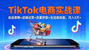 (16422期)TikTok电商实战课10月,选品策略+店铺运营+流量获取+全流程技能,月入5万+-中创网-专注创业项目分享_资源整合-心诚资源网