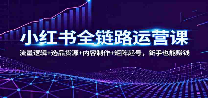 小红书全链路运营课：流量逻辑+选品货源+内容制作+矩阵起号，新手也能赚钱-中创网-专注创业项目分享_资源整合-心诚资源网