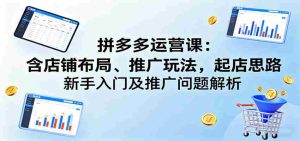 拼多多运营课:含店铺布局、推广玩法,起店思路,新手入门及推广问题解析-中创网-专注创业项目分享_资源整合-心诚资源网