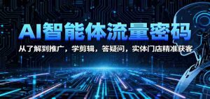 AI智能体流量密码:从了解到推广,学剪辑,答疑问,实体门店精准获客-中创网-专注创业项目分享_资源整合-心诚资源网