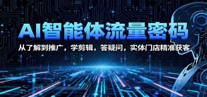 AI智能体流量密码：从了解到推广，学剪辑，答疑问，实体门店精准获客-中创网-专注创业项目分享_资源整合-心诚资源网