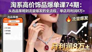 (16351期)淘系高价饰品爆单课74期:从选品策略到流量爆发的全流程,单店月利润8万+-中创网-专注创业项目分享_资源整合-心诚资源网