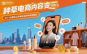 种草电商内容变现系列课,从0-1边賺钱边学做吸金的种草型网红-中创网-专注创业项目分享_资源整合-心诚资源网