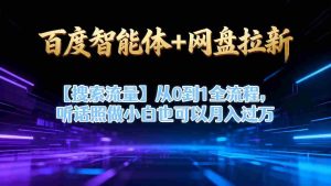 百度智能体+网盘拉新【搜索流量】从0到1全流程,听话照做小白也可以月入过1W-中创网-专注创业项目分享_资源整合-心诚资源网