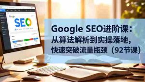(16576期)Google SEO进阶课:从算法解析到实操落地,快速突破流量瓶颈(92节课)-中创网-专注创业项目分享_资源整合-心诚资源网