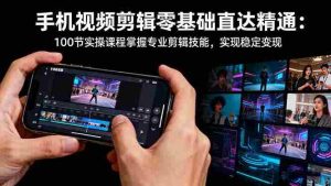 (16466期)手机视频剪辑零基础直达精通:100节实操课程掌握专业剪辑技能,实现稳…-中创网-专注创业项目分享_资源整合-心诚资源网