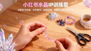 (16475期)小红书水晶IP训练营,讲解账号搭建、手作教学、拍摄剪辑,全流程运营技能-中创网-专注创业项目分享_资源整合-心诚资源网