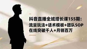 （16586期）抖音直播全域增长课155期：流量玩法+话术模板+团队SOP，在线突破千人+…-中创网-专注创业项目分享_资源整合-心诚资源网