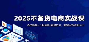 2025不备货电商实战课:选品模型+上架运营+管理放大,解锁无货源新风口-中创网-专注创业项目分享_资源整合-心诚资源网