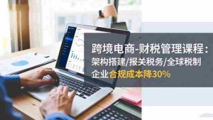 （16509期）跨境电商-财税管理课程：架构搭建/报关税务/全球税制，企业合规成本降30%-中创网-专注创业项目分享_资源整合-心诚资源网