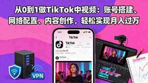 (16461期)从0到1做TikTok中视频:账号搭建、网络配置、内容创作,轻松实现月入过万-中创网-专注创业项目分享_资源整合-心诚资源网
