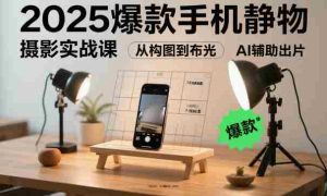 2025爆款手机静物摄影实战课，从构图到布光，不用贵设备，AI辅助出片-中创网-专注创业项目分享_资源整合-心诚资源网