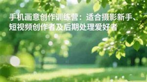 （16510期）手机摄影之画意创作训练营：适合摄影新手、短视频创作者及后期处理爱好者-中创网-专注创业项目分享_资源整合-心诚资源网