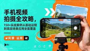 (16457期)手机视频拍摄全攻略,150+实战案例从基础运镜到高级场景应用全面覆盖-中创网-专注创业项目分享_资源整合-心诚资源网