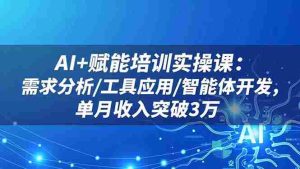 （16517期）AI+赋能培训实操课：需求分析/工具应用/智能体开发，单月收入突破3万-中创网-专注创业项目分享_资源整合-心诚资源网