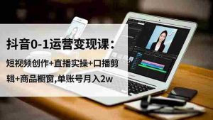 （16585期）抖音0-1运营变现课：短视频创作+直播实操+口播剪辑+商品橱窗,单账号月入2w-中创网-专注创业项目分享_资源整合-心诚资源网