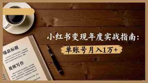 (16503期)小红书变现年度实战指南:7大变现方式/爆款标题/视频写作,单账号月入1万+-中创网-专注创业项目分享_资源整合-心诚资源网