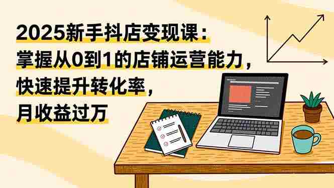 （16606期）2025新手抖店变现课：掌握从0到1的店铺运营能力，快速提升转化率,月收过万-中创网-专注创业项目分享_资源整合-心诚资源网