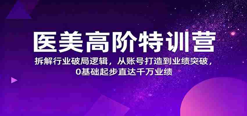 医美高阶特训营，拆解行业破局逻辑，从账号打造到业绩突破，0基础起步直达千万业绩-中创网-专注创业项目分享_资源整合-心诚资源网