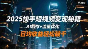 (16487期)2025快手短视频变现秘籍,AI制作+流量优化,日均收益轻松破千-中创网-专注创业项目分享_资源整合-心诚资源网
