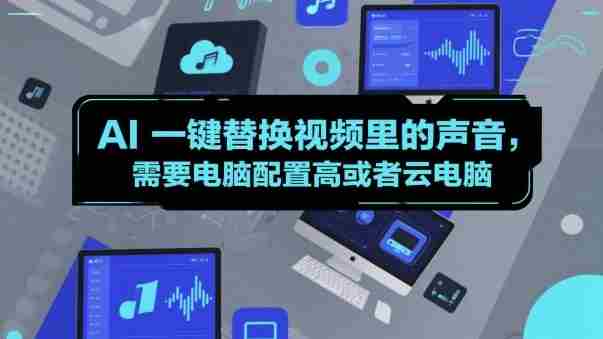 AI一键替换视频里的声音，需要电脑配置高或者云电脑-中创网-专注创业项目分享_资源整合-心诚资源网